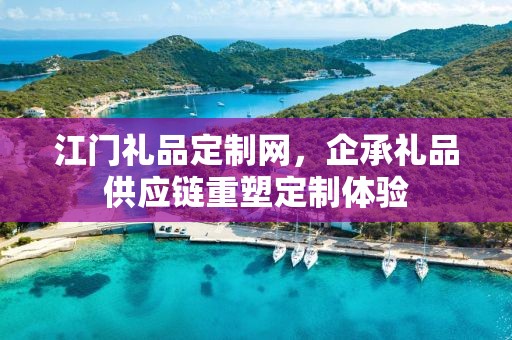 江门礼品定制网，企承礼品供应链重塑定制体验